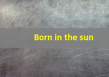 Born in the sun